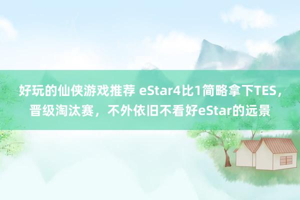 好玩的仙侠游戏推荐 eStar4比1简略拿下TES，晋级淘汰赛，不外依旧不看好eStar的远景