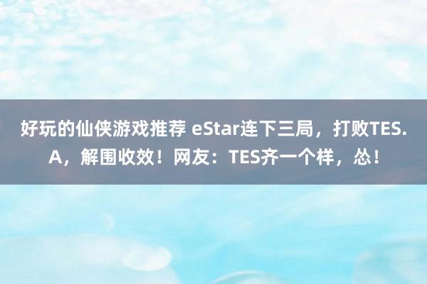 好玩的仙侠游戏推荐 eStar连下三局，打败TES.A，解围收效！网友：TES齐一个样，怂！