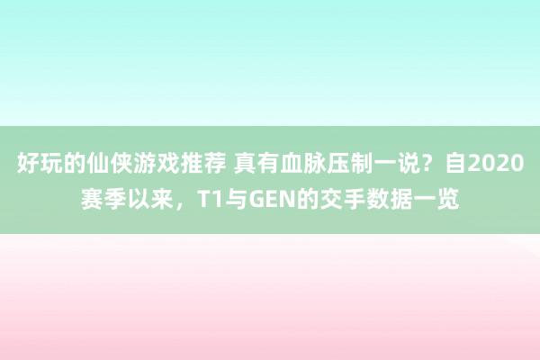 好玩的仙侠游戏推荐 真有血脉压制一说？自2020赛季以来，T1与GEN的交手数据一览