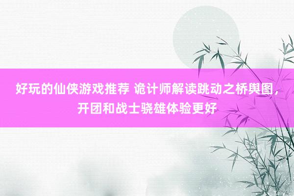 好玩的仙侠游戏推荐 诡计师解读跳动之桥舆图，开团和战士骁雄体验更好