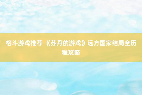 格斗游戏推荐 《苏丹的游戏》远方国家结局全历程攻略