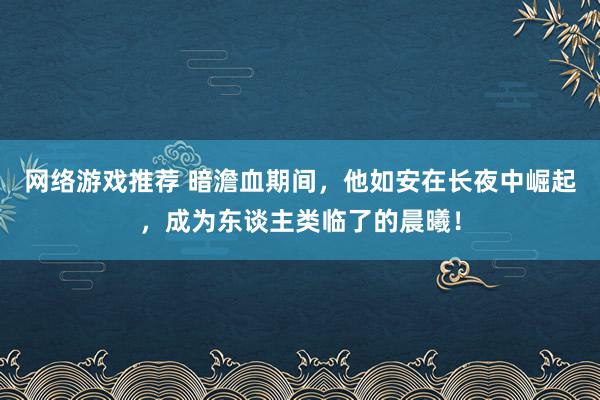 网络游戏推荐 暗澹血期间，他如安在长夜中崛起，成为东谈主类临了的晨曦！