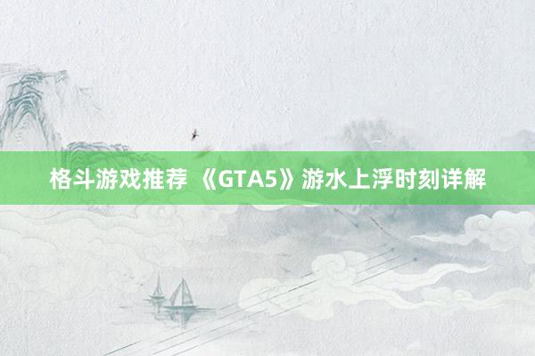 格斗游戏推荐 《GTA5》游水上浮时刻详解