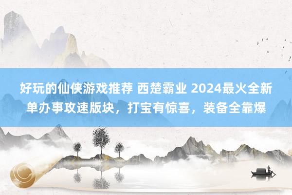 好玩的仙侠游戏推荐 西楚霸业 2024最火全新单办事攻速版块，打宝有惊喜，装备全靠爆