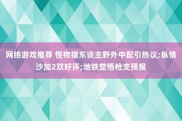 网络游戏推荐 怪物猎东谈主野外中配引热议;纵情沙加2双好评;地铁觉悟枪支预报