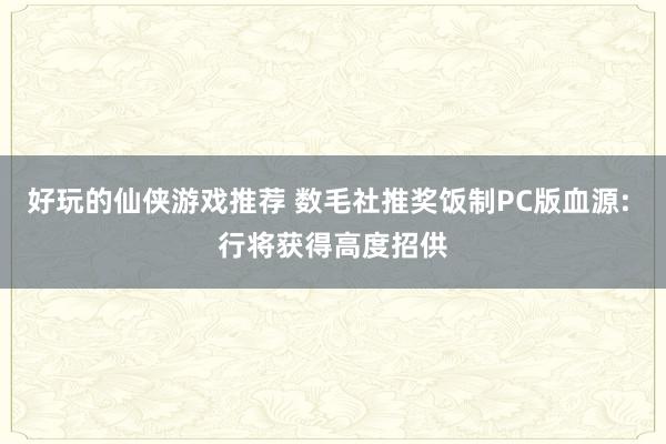 好玩的仙侠游戏推荐 数毛社推奖饭制PC版血源: 行将获得高度招供