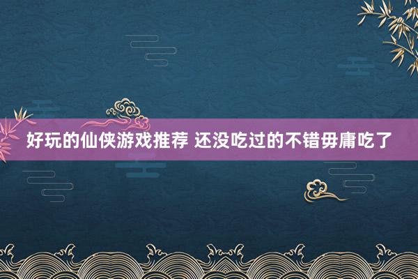 好玩的仙侠游戏推荐 还没吃过的不错毋庸吃了