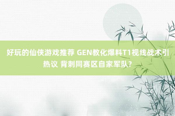 好玩的仙侠游戏推荐 GEN教化爆料T1视线战术引热议 背刺同赛区自家军队?