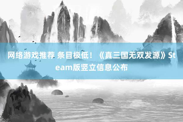 网络游戏推荐 条目极低！《真三国无双发源》Steam版竖立信息公布