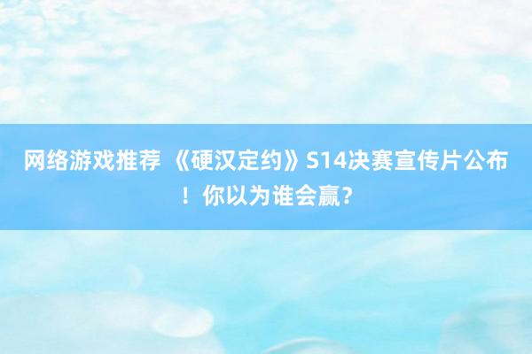 网络游戏推荐 《硬汉定约》S14决赛宣传片公布！你以为谁会赢？