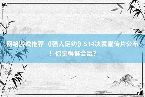 网络游戏推荐 《强人定约》S14决赛宣传片公布！你觉得谁会赢？