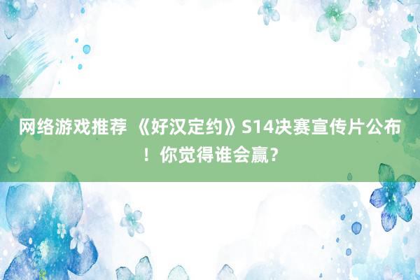 网络游戏推荐 《好汉定约》S14决赛宣传片公布！你觉得谁会赢？