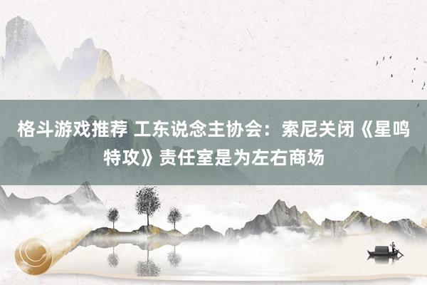 格斗游戏推荐 工东说念主协会：索尼关闭《星鸣特攻》责任室是为左右商场