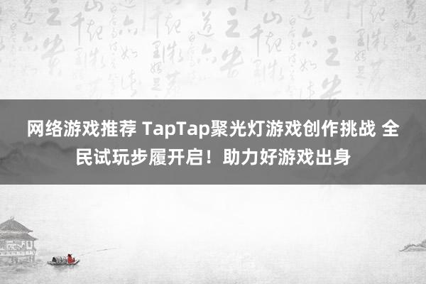 网络游戏推荐 TapTap聚光灯游戏创作挑战 全民试玩步履开启！助力好游戏出身