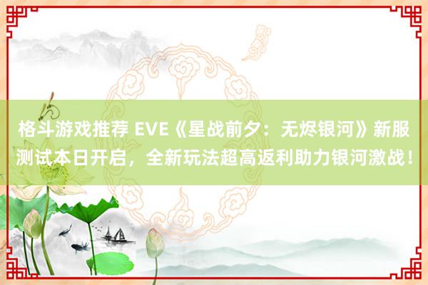 格斗游戏推荐 EVE《星战前夕：无烬银河》新服测试本日开启，全新玩法超高返利助力银河激战！