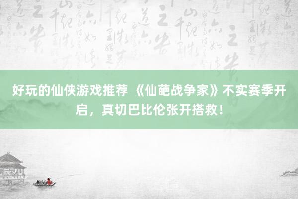 好玩的仙侠游戏推荐 《仙葩战争家》不实赛季开启，真切巴比伦张开搭救！