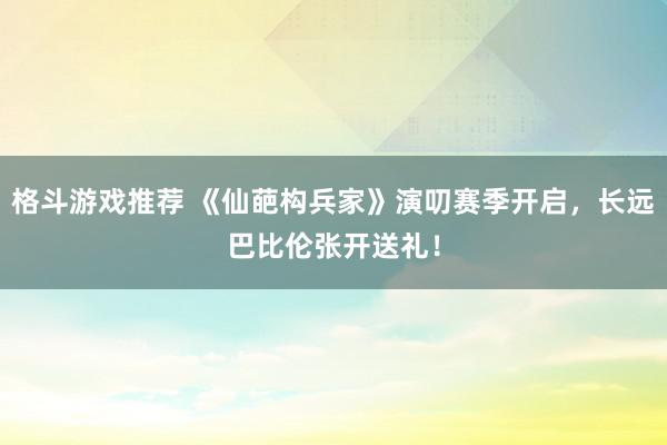 格斗游戏推荐 《仙葩构兵家》演叨赛季开启，长远巴比伦张开送礼！