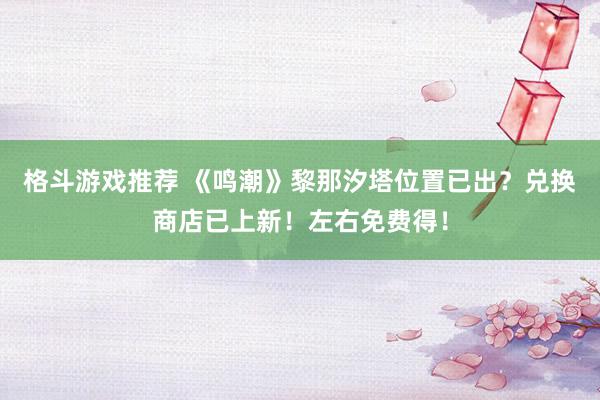 格斗游戏推荐 《鸣潮》黎那汐塔位置已出？兑换商店已上新！左右免费得！