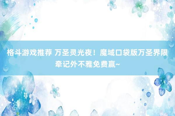 格斗游戏推荐 万圣灵光夜！魔域口袋版万圣界限牵记外不雅免费赢~