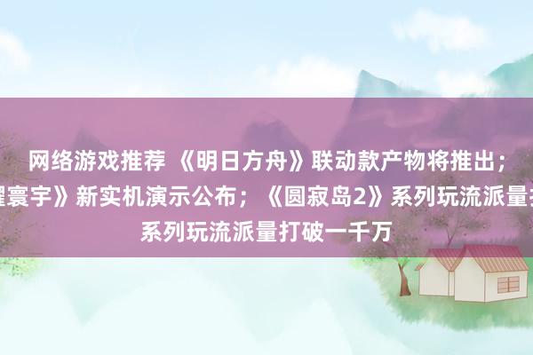 网络游戏推荐 《明日方舟》联动款产物将推出；《王者荣耀寰宇》新实机演示公布；《圆寂岛2》系列玩流派量打破一千万