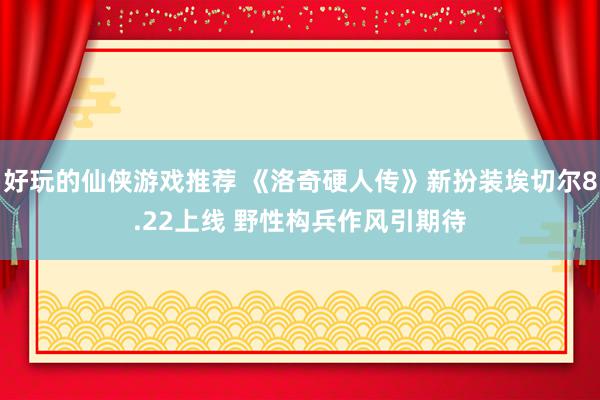 好玩的仙侠游戏推荐 《洛奇硬人传》新扮装埃切尔8.22上线 野性构兵作风引期待