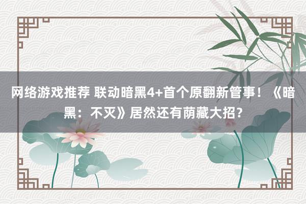 网络游戏推荐 联动暗黑4+首个原翻新管事！《暗黑：不灭》居然还有荫藏大招？