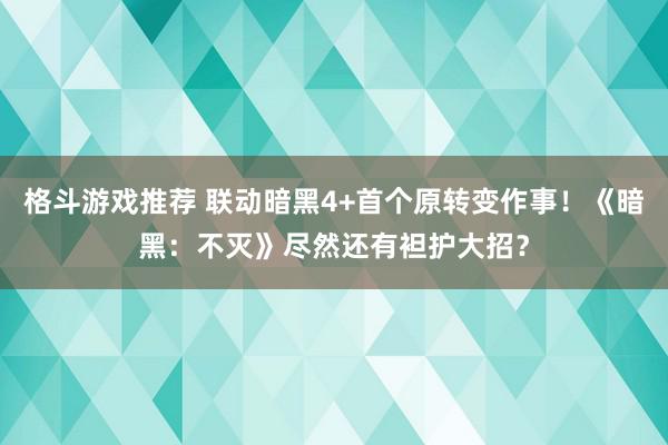 格斗游戏推荐 联动暗黑4+首个原转变作事！《暗黑：不灭》尽然还有袒护大招？