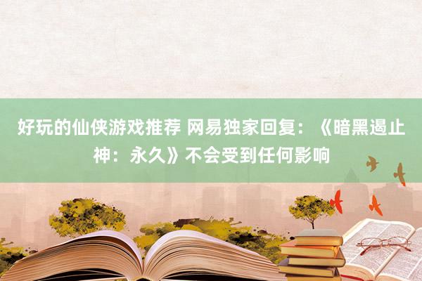 好玩的仙侠游戏推荐 网易独家回复：《暗黑遏止神：永久》不会受到任何影响