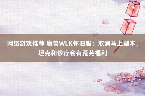 网络游戏推荐 魔兽WLK怀旧服：取消马上副本，坦克和诊疗会有荒芜福利