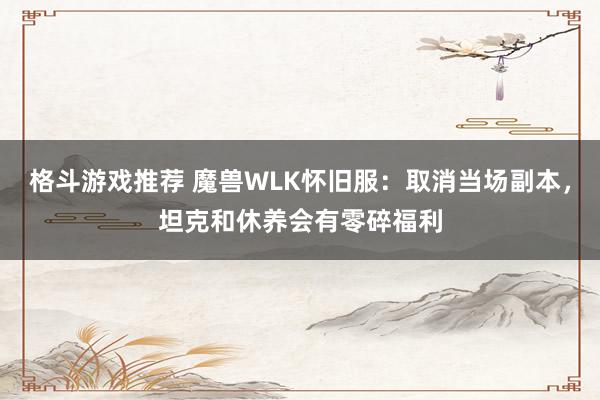 格斗游戏推荐 魔兽WLK怀旧服：取消当场副本，坦克和休养会有零碎福利