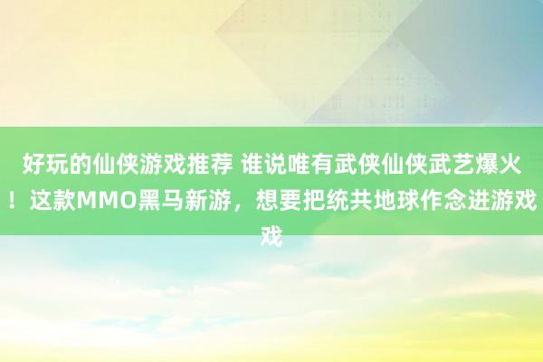 好玩的仙侠游戏推荐 谁说唯有武侠仙侠武艺爆火！这款MMO黑马新游，想要把统共地球作念进游戏