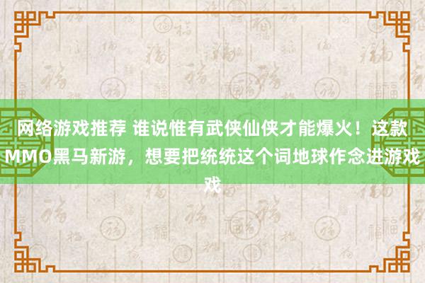 网络游戏推荐 谁说惟有武侠仙侠才能爆火！这款MMO黑马新游，想要把统统这个词地球作念进游戏