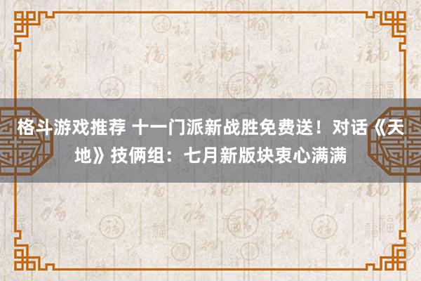 格斗游戏推荐 十一门派新战胜免费送！对话《天地》技俩组：七月新版块衷心满满