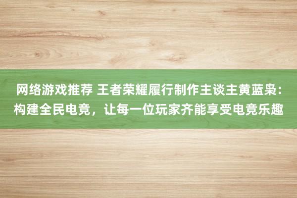 网络游戏推荐 王者荣耀履行制作主谈主黄蓝枭：构建全民电竞，让每一位玩家齐能享受电竞乐趣