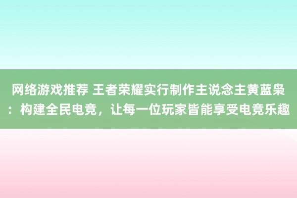 网络游戏推荐 王者荣耀实行制作主说念主黄蓝枭：构建全民电竞，让每一位玩家皆能享受电竞乐趣