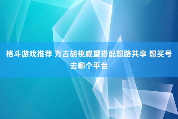 格斗游戏推荐 万古胡桃威望搭配想路共享 想买号去哪个平台