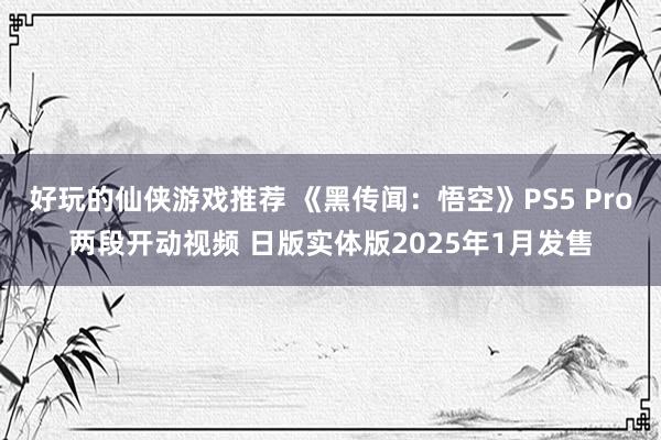 好玩的仙侠游戏推荐 《黑传闻：悟空》PS5 Pro两段开动视频 日版实体版2025年1月发售