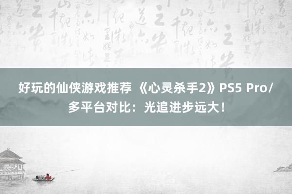 好玩的仙侠游戏推荐 《心灵杀手2》PS5 Pro/多平台对比：光追进步远大！