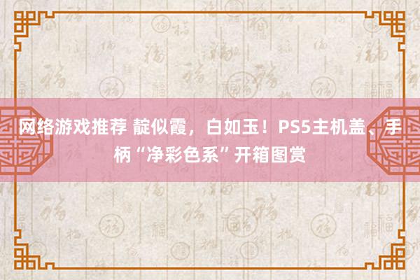 网络游戏推荐 靛似霞，白如玉！PS5主机盖、手柄“净彩色系”开箱图赏