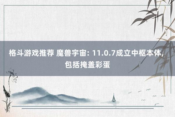 格斗游戏推荐 魔兽宇宙: 11.0.7成立中枢本体, 包括掩盖彩蛋