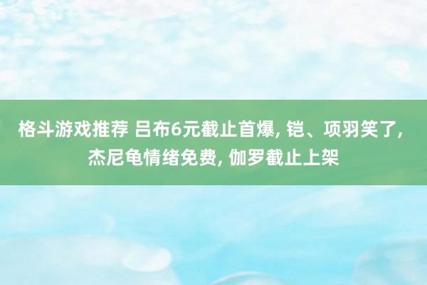 格斗游戏推荐 吕布6元截止首爆, 铠、项羽笑了, 杰尼龟情绪免费, 伽罗截止上架