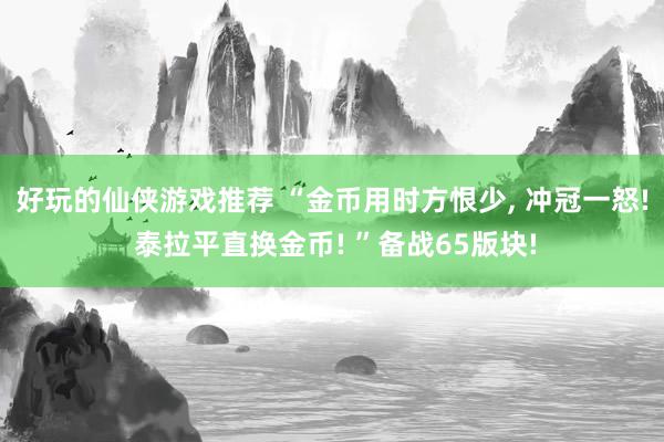 好玩的仙侠游戏推荐 “金币用时方恨少, 冲冠一怒! 泰拉平直换金币! ”备战65版块!