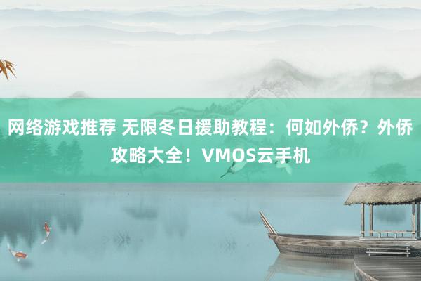 网络游戏推荐 无限冬日援助教程：何如外侨？外侨攻略大全！VMOS云手机