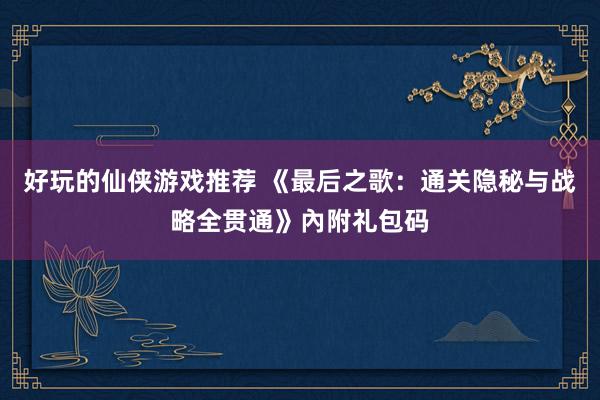 好玩的仙侠游戏推荐 《最后之歌：通关隐秘与战略全贯通》內附礼包码