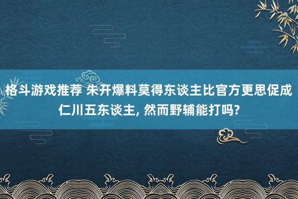 格斗游戏推荐 朱开爆料莫得东谈主比官方更思促成仁川五东谈主, 然而野辅能打吗?