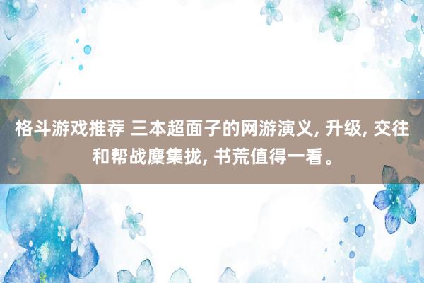 格斗游戏推荐 三本超面子的网游演义, 升级, 交往和帮战麇集拢, 书荒值得一看。