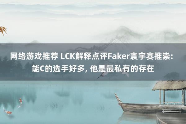 网络游戏推荐 LCK解释点评Faker寰宇赛推崇: 能C的选手好多, 他是最私有的存在