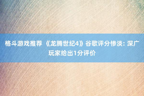 格斗游戏推荐 《龙腾世纪4》谷歌评分惨淡: 深广玩家给出1分评价