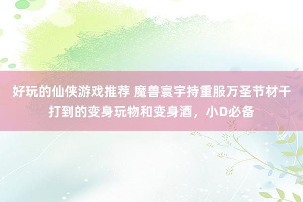 好玩的仙侠游戏推荐 魔兽寰宇持重服万圣节材干打到的变身玩物和变身酒，小D必备