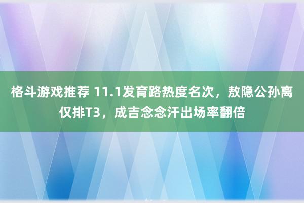 格斗游戏推荐 11.1发育路热度名次，敖隐公孙离仅排T3，成吉念念汗出场率翻倍